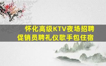 怀化高级KTV夜场招聘促销员聘礼仪歌手包住宿